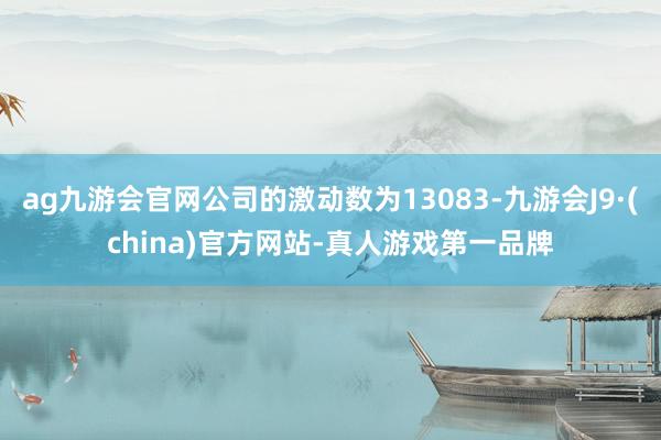 ag九游会官网公司的激动数为13083-九游会J9·(china)官方网站-真人游戏第一品牌