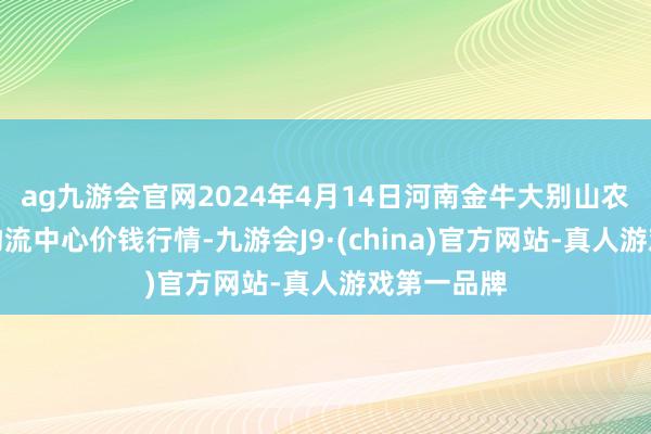 ag九游会官网2024年4月14日河南金牛大别山农家具当代物流中心价钱行情-九游会J9·(china)官方网站-真人游戏第一品牌