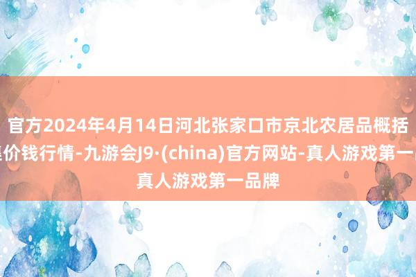 官方2024年4月14日河北张家口市京北农居品概括市集价钱行情-九游会J9·(china)官方网站-真人游戏第一品牌