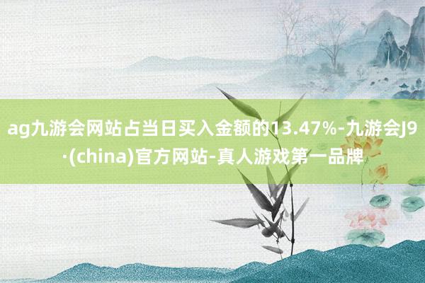 ag九游会网站占当日买入金额的13.47%-九游会J9·(china)官方网站-真人游戏第一品牌