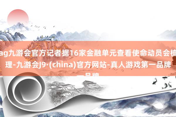 ag九游会官方记者据16家金融单元查看使命动员会梳理-九游会J9·(china)官方网站-真人游戏第一品牌