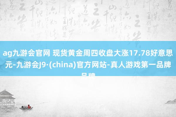 ag九游会官网 现货黄金周四收盘大涨17.78好意思元-九游会J9·(china)官方网站-真人游戏第一品牌