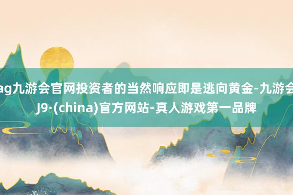 ag九游会官网投资者的当然响应即是逃向黄金-九游会J9·(china)官方网站-真人游戏第一品牌