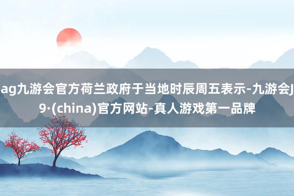 ag九游会官方荷兰政府于当地时辰周五表示-九游会J9·(china)官方网站-真人游戏第一品牌