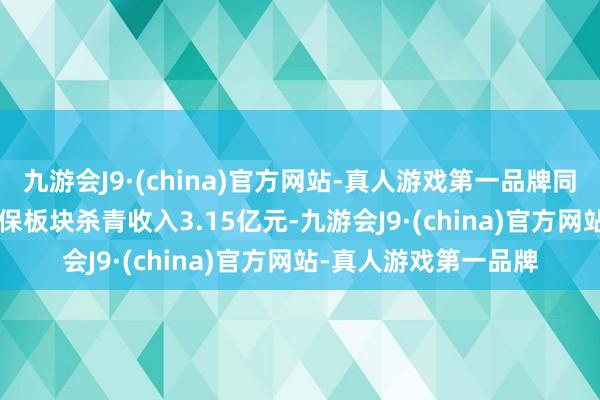 九游会J9·(china)官方网站-真人游戏第一品牌同比增长60.95%；环保板块杀青收入3.15亿元-九游会J9·(china)官方网站-真人游戏第一品牌