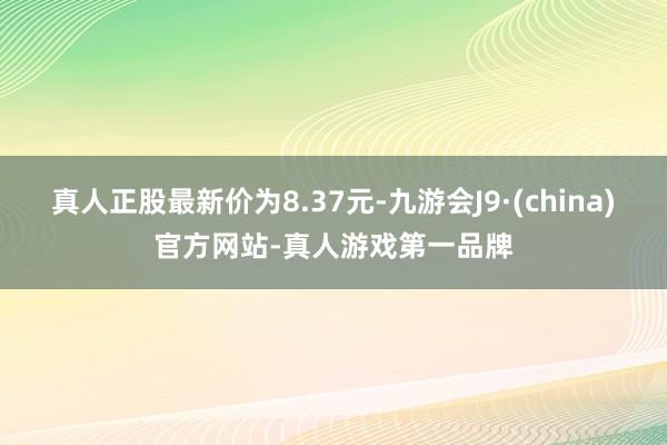 真人正股最新价为8.37元-九游会J9·(china)官方网站-真人游戏第一品牌