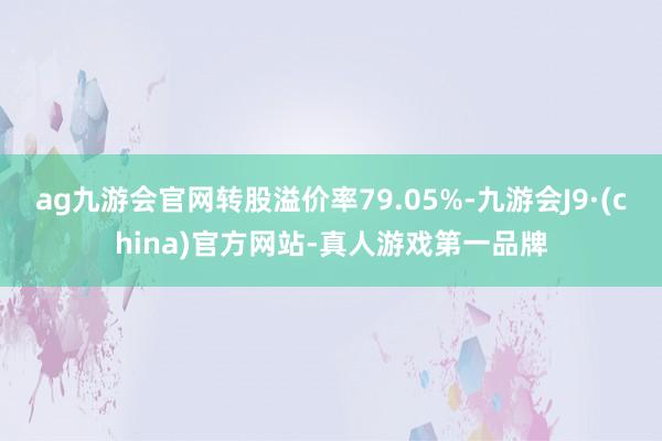 ag九游会官网转股溢价率79.05%-九游会J9·(china)官方网站-真人游戏第一品牌