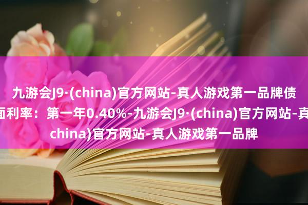 九游会J9·(china)官方网站-真人游戏第一品牌债券期限6年（票面利率：第一年0.40%-九游会J9·(china)官方网站-真人游戏第一品牌