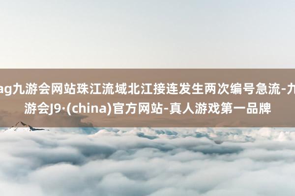 ag九游会网站珠江流域北江接连发生两次编号急流-九游会J9·(china)官方网站-真人游戏第一品牌