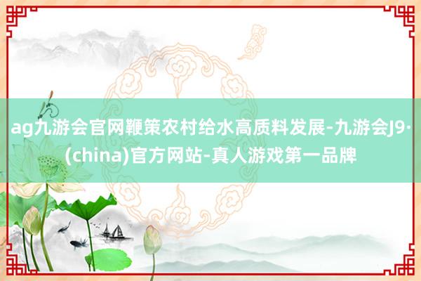 ag九游会官网鞭策农村给水高质料发展-九游会J9·(china)官方网站-真人游戏第一品牌