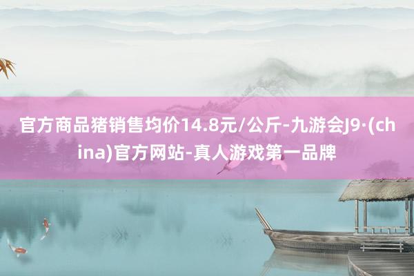 官方商品猪销售均价14.8元/公斤-九游会J9·(china)官方网站-真人游戏第一品牌