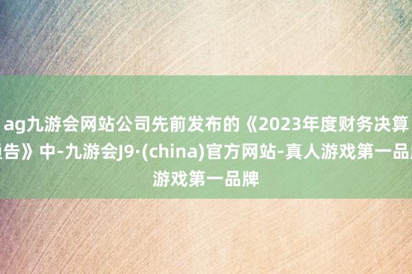 ag九游会网站公司先前发布的《2023年度财务决算通告》中-九游会J9·(china)官方网站-真人游戏第一品牌