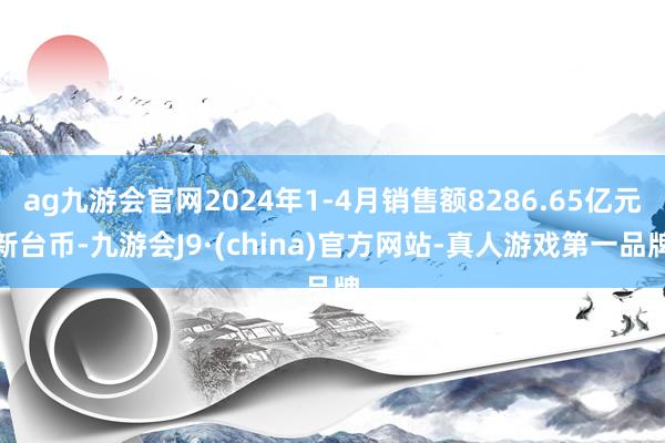 ag九游会官网2024年1-4月销售额8286.65亿元新台币-九游会J9·(china)官方网站-真人游戏第一品牌