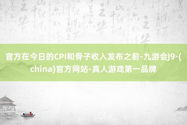 官方在今日的CPI和骨子收入发布之前-九游会J9·(china)官方网站-真人游戏第一品牌