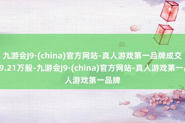 九游会J9·(china)官方网站-真人游戏第一品牌成交量19.21万股-九游会J9·(china)官方网站-真人游戏第一品牌