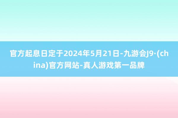 官方起息日定于2024年5月21日-九游会J9·(china)官方网站-真人游戏第一品牌