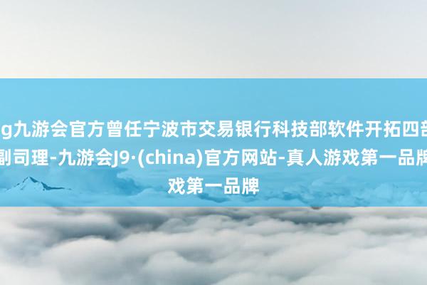 ag九游会官方曾任宁波市交易银行科技部软件开拓四部副司理-九游会J9·(china)官方网站-真人游戏第一品牌