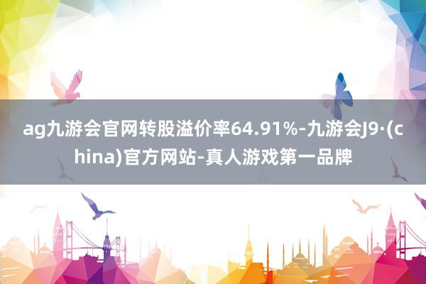 ag九游会官网转股溢价率64.91%-九游会J9·(china)官方网站-真人游戏第一品牌