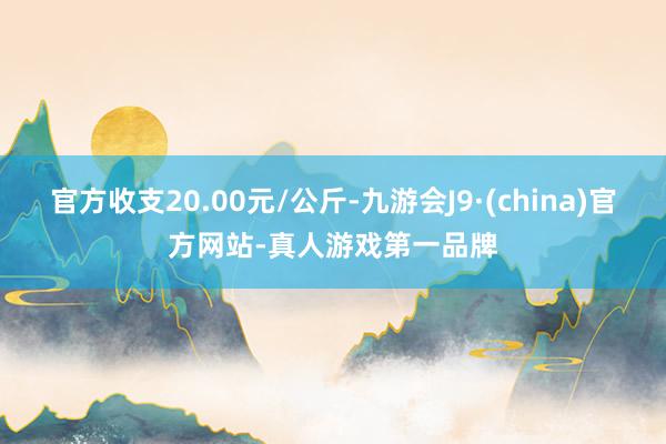 官方收支20.00元/公斤-九游会J9·(china)官方网站-真人游戏第一品牌