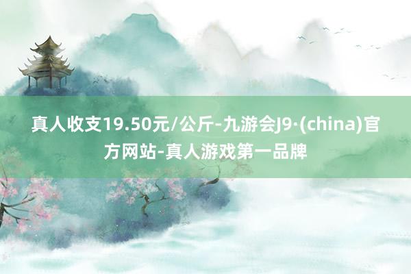 真人收支19.50元/公斤-九游会J9·(china)官方网站-真人游戏第一品牌