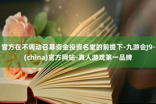 官方在不调动召募资金投资名堂的前提下-九游会J9·(china)官方网站-真人游戏第一品牌