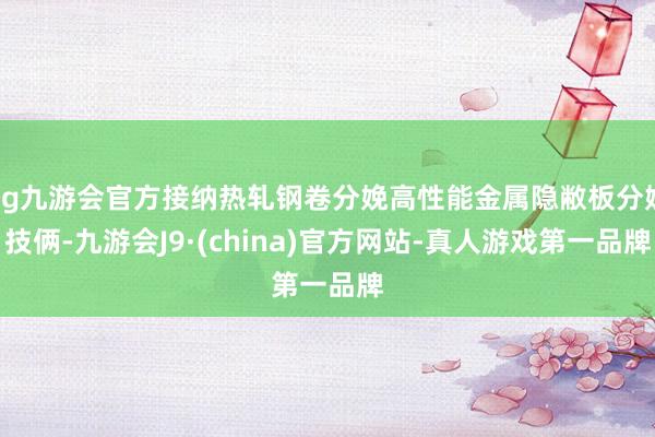 ag九游会官方接纳热轧钢卷分娩高性能金属隐敝板分娩技俩-九游会J9·(china)官方网站-真人游戏第一品牌