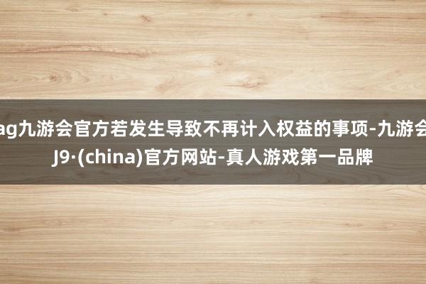 ag九游会官方若发生导致不再计入权益的事项-九游会J9·(china)官方网站-真人游戏第一品牌