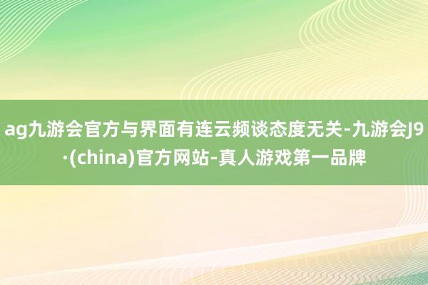 ag九游会官方与界面有连云频谈态度无关-九游会J9·(china)官方网站-真人游戏第一品牌