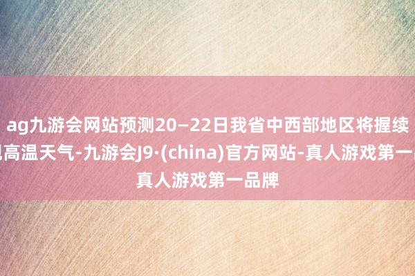 ag九游会网站预测20—22日我省中西部地区将握续出现高温天气-九游会J9·(china)官方网站-真人游戏第一品牌