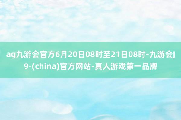 ag九游会官方6月20日08时至21日08时-九游会J9·(china)官方网站-真人游戏第一品牌