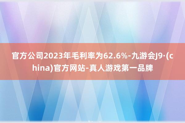 官方公司2023年毛利率为62.6%-九游会J9·(china)官方网站-真人游戏第一品牌