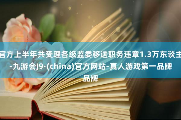 官方上半年共受理各级监委移送职务违章1.3万东谈主-九游会J9·(china)官方网站-真人游戏第一品牌