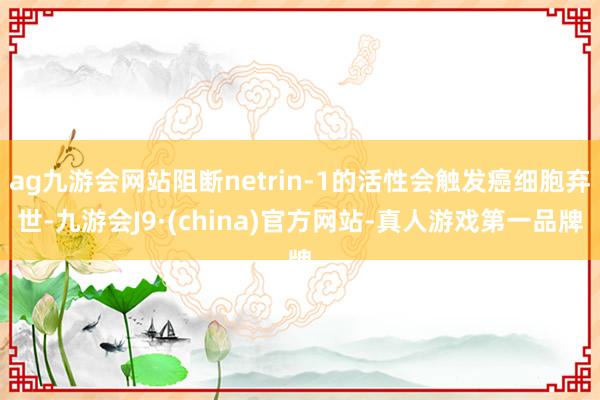 ag九游会网站阻断netrin-1的活性会触发癌细胞弃世-九游会J9·(china)官方网站-真人游戏第一品牌