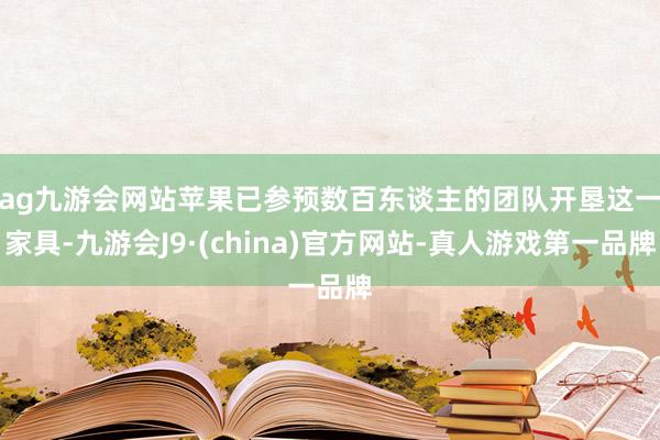 ag九游会网站　　苹果已参预数百东谈主的团队开垦这一家具-九游会J9·(china)官方网站-真人游戏第一品牌