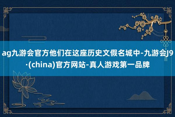 ag九游会官方他们在这座历史文假名城中-九游会J9·(china)官方网站-真人游戏第一品牌