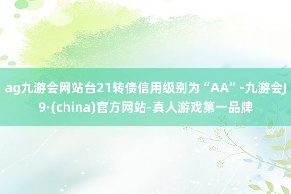 ag九游会网站台21转债信用级别为“AA”-九游会J9·(china)官方网站-真人游戏第一品牌