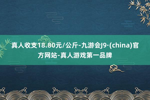 真人收支18.80元/公斤-九游会J9·(china)官方网站-真人游戏第一品牌