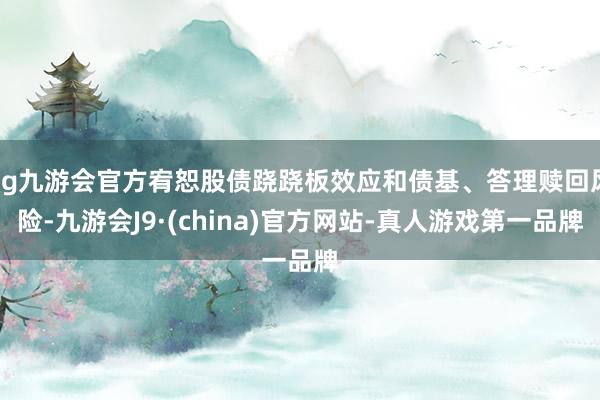 ag九游会官方宥恕股债跷跷板效应和债基、答理赎回风险-九游会J9·(china)官方网站-真人游戏第一品牌