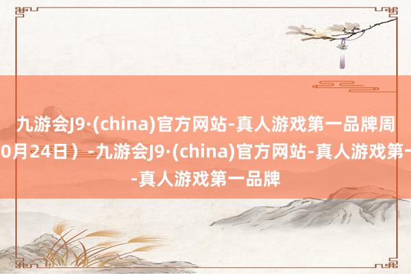 九游会J9·(china)官方网站-真人游戏第一品牌周四（10月24日）-九游会J9·(china)官方网站-真人游戏第一品牌