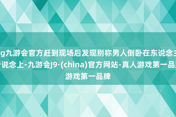 ag九游会官方赶到现场后发现别称男人倒卧在东说念主行说念上-九游会J9·(china)官方网站-真人游戏第一品牌